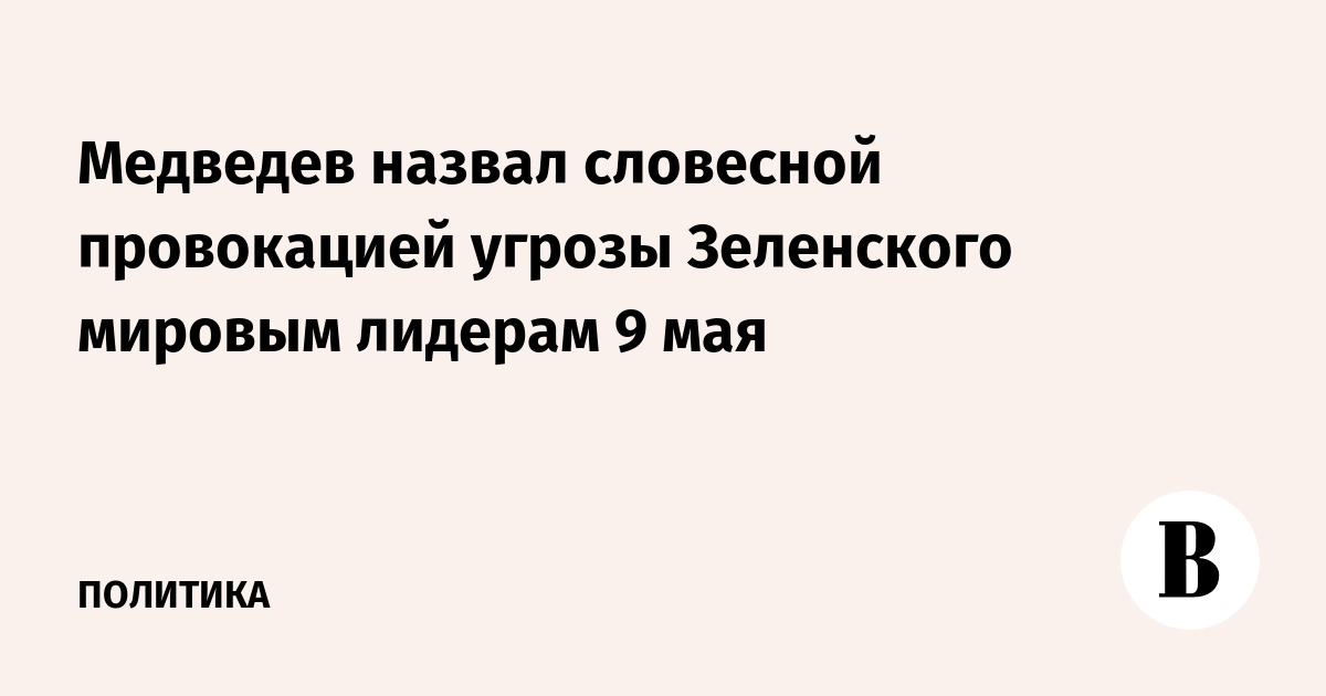 Медведев назвал словесной провокацией угрозы Зеленского мировым лидерам 9 мая