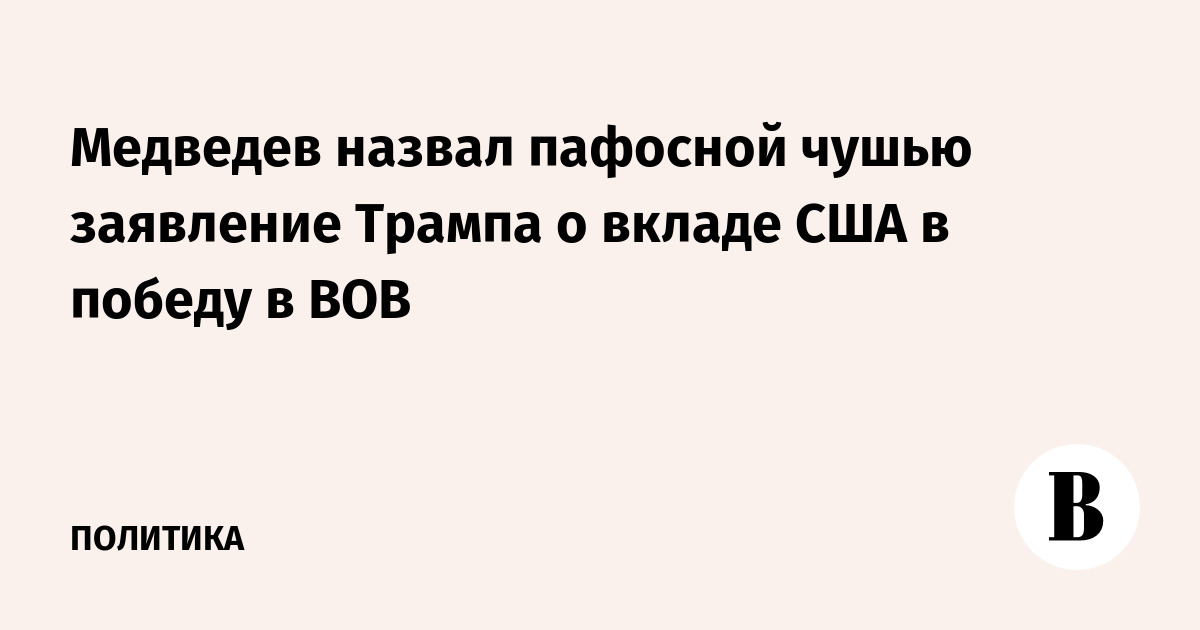 Медведев назвал пафосной чушью заявление Трампа о вкладе США в победу в ВОВ