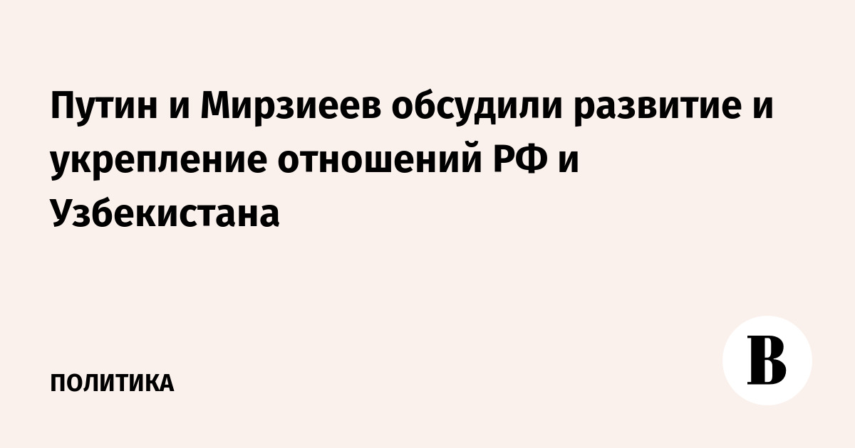Путин и Мирзиеев обсудили развитие и укрепление отношений РФ и Узбекистана