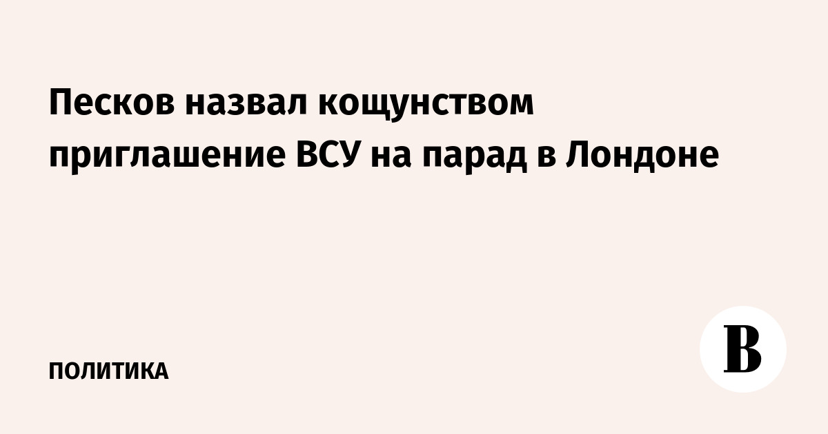 Песков назвал кощунством приглашение ВСУ на парад в Лондоне