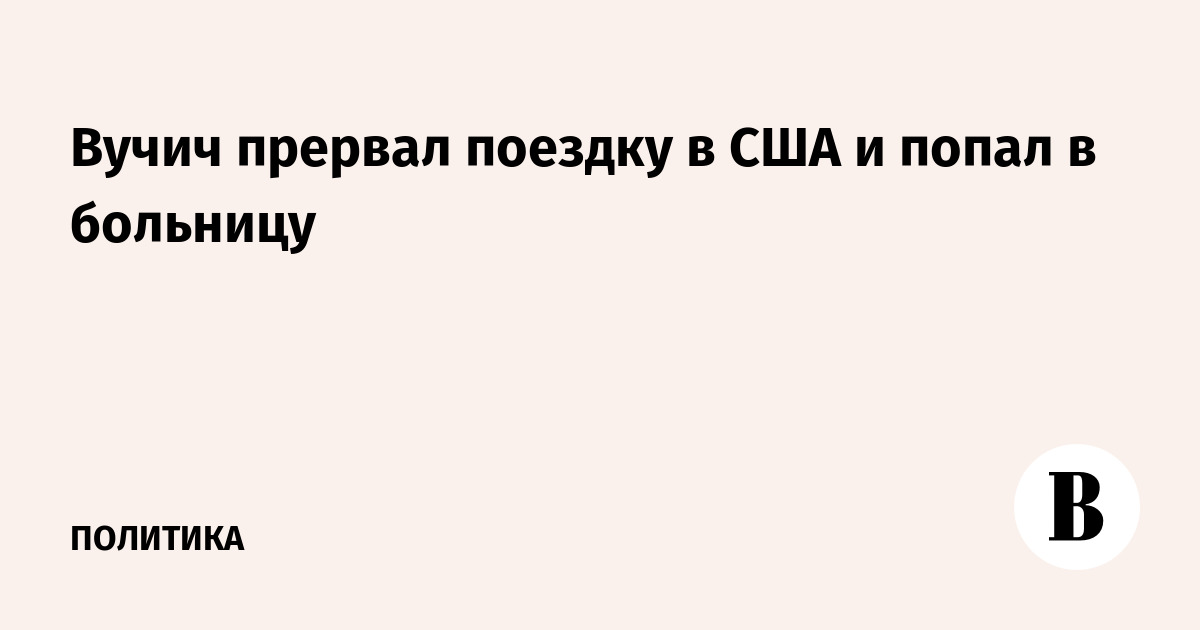 Вучич прервал поездку в США и попал в больницу