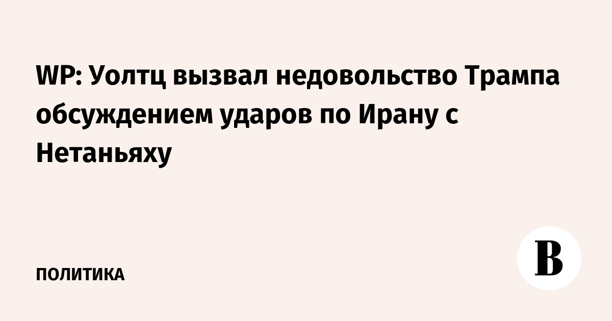 WP: Уолтц вызвал недовольство Трампа обсуждением ударов по Ирану с Нетаньяху
