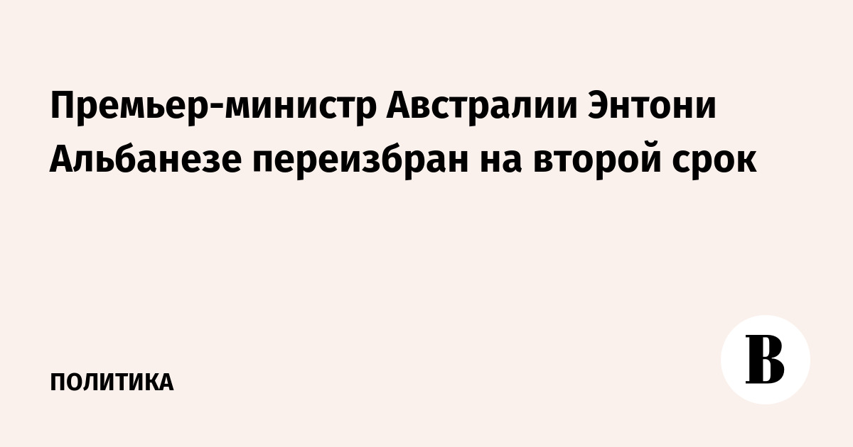 Премьер-министр Австралии Энтони Альбанезе переизбран на второй срок