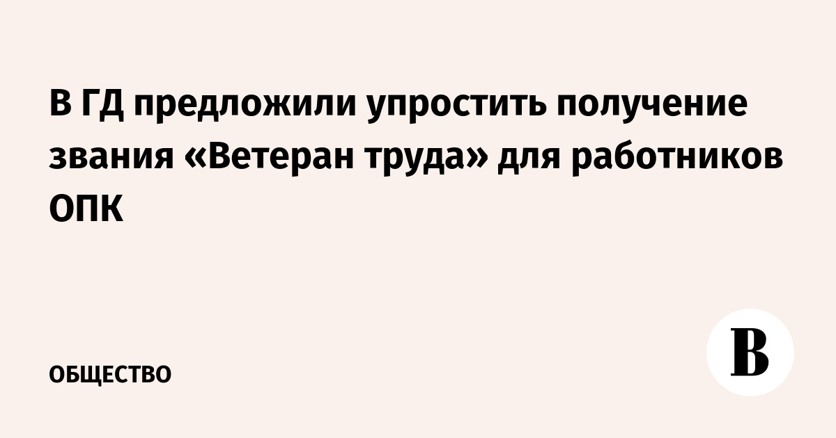 В ГД предложили упростить получение звания «Ветеран труда» для работников ОПК