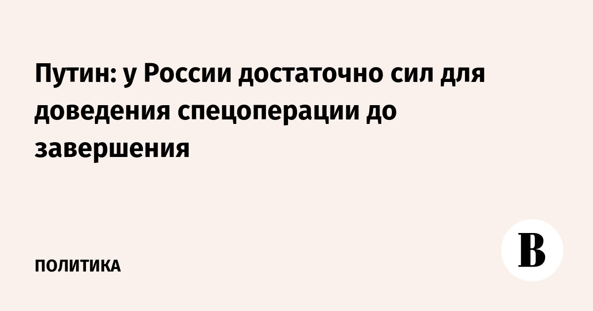 Путин: у России достаточно сил для доведения спецоперации до завершения