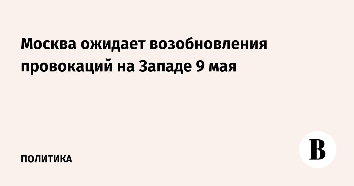 Москва ожидает возобновления провокаций на Западе 9 мая