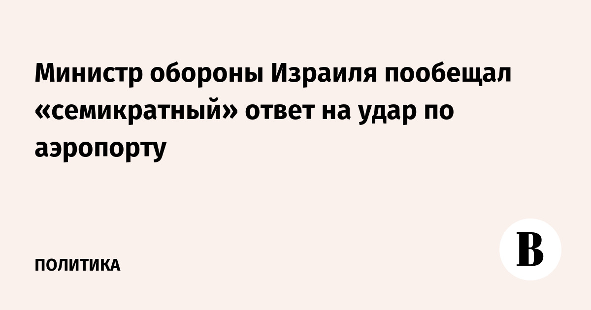Министр обороны Израиля пообещал «семикратный» ответ на удар по аэропорту