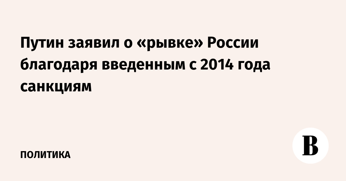 Путин заявил о «рывке» России благодаря введенным с 2014 года санкциям