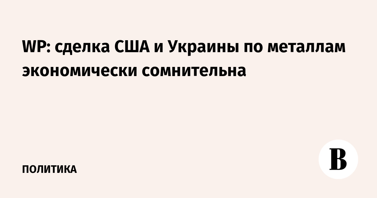 WP: сделка США и Украины по металлам экономически сомнительна