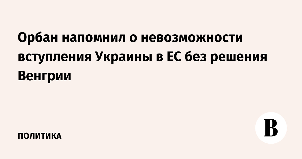 Орбан напомнил о невозможности вступления Украины в ЕС без решения Венгрии
