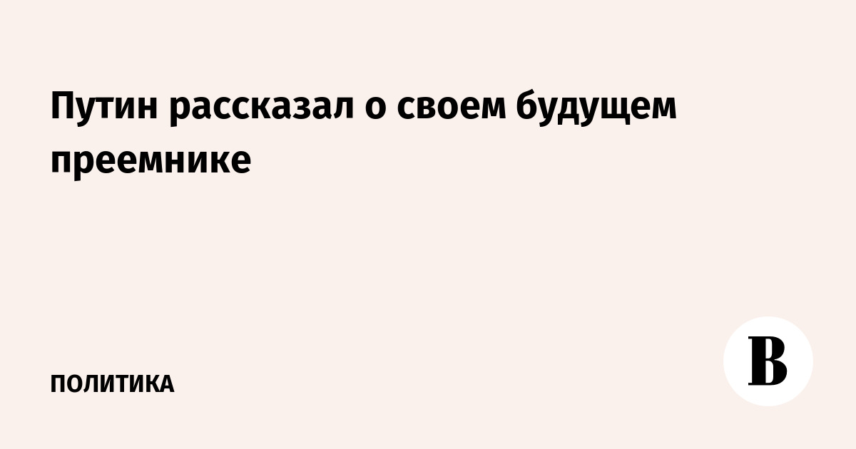 Путин рассказал о своем будущем преемнике