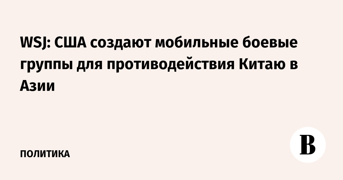 WSJ: США создают мобильные боевые группы для противодействия Китаю в Азии