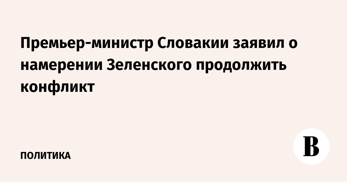 Премьер-министр Словакии заявил о намерении Зеленского продолжить конфликт