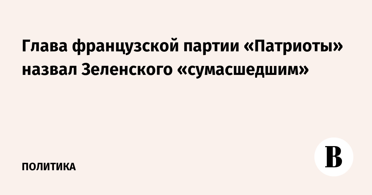 Глава французской партии «Патриоты» назвал Зеленского «сумасшедшим»