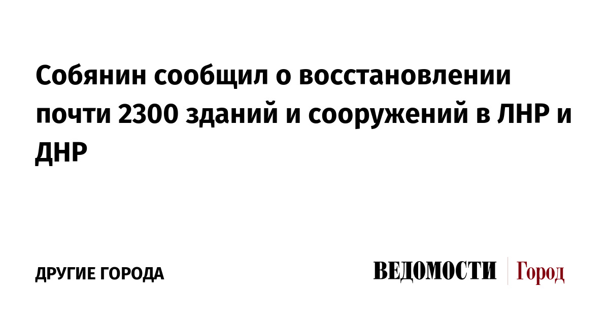 Собянин сообщил о восстановлении почти 2300 зданий и сооружений в ЛНР и ДНР