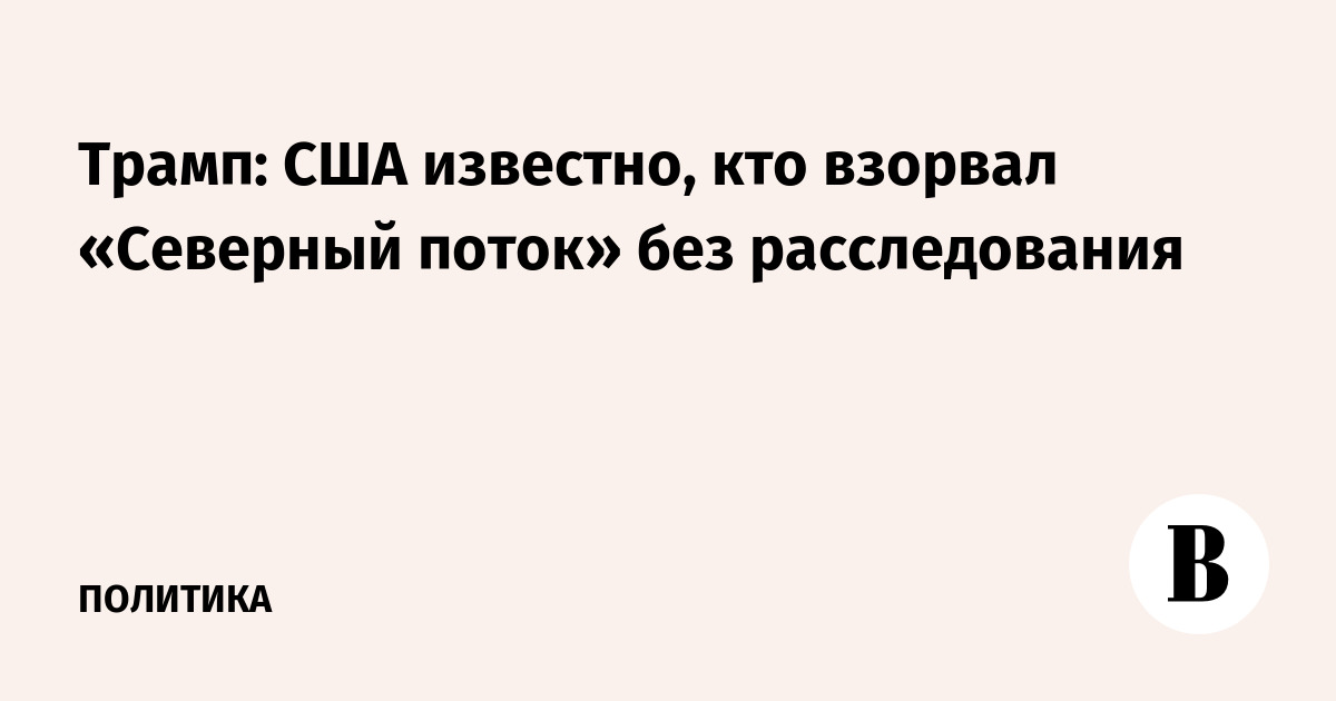 Трамп: США известно, кто взорвал «Северный поток» без расследования