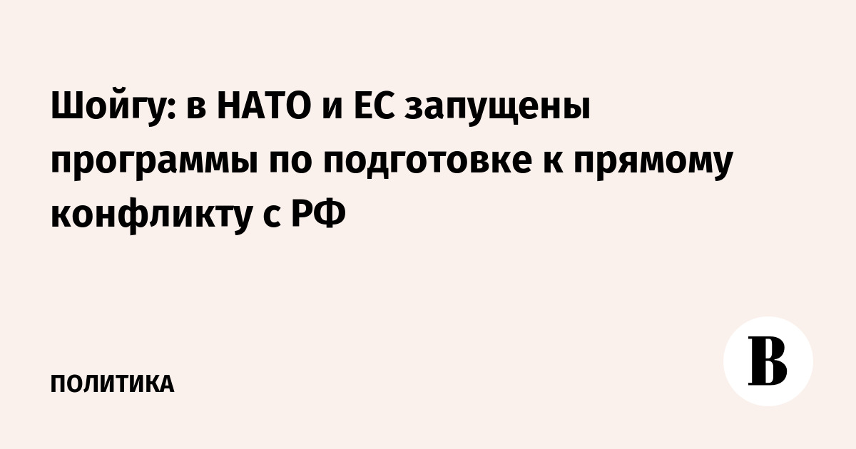 Шойгу: в НАТО и ЕС запущены программы по подготовке к прямому конфликту с РФ
