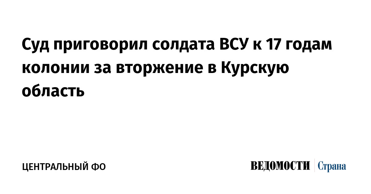 Суд приговорил солдата ВСУ к 17 годам колонии за вторжение в Курскую область