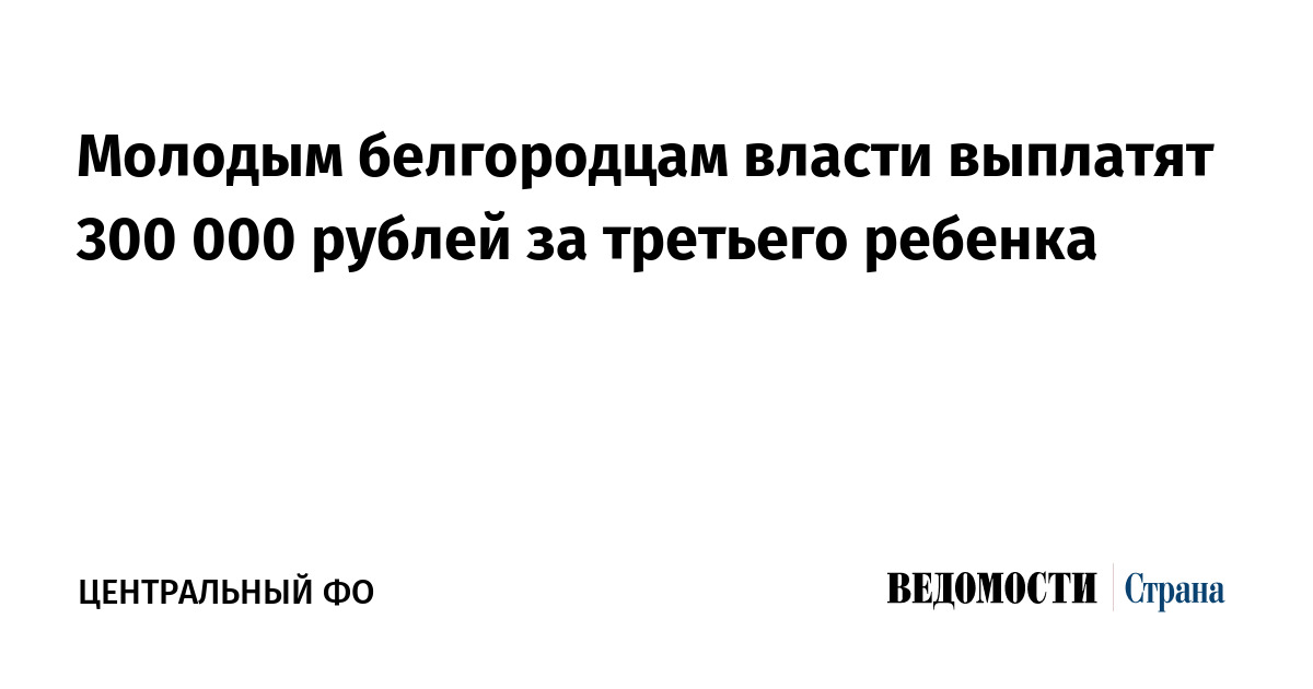 Молодым белгородцам власти выплатят 300 000 рублей за третьего ребенка