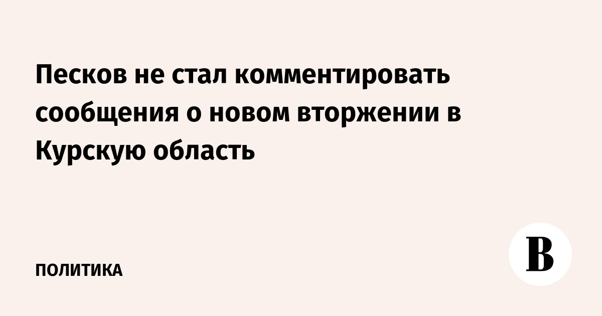 Песков не стал комментировать сообщения о новом вторжении в Курскую область