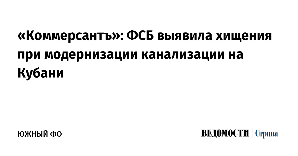 «Коммерсантъ»: ФСБ выявила хищения при модернизации канализации на Кубани