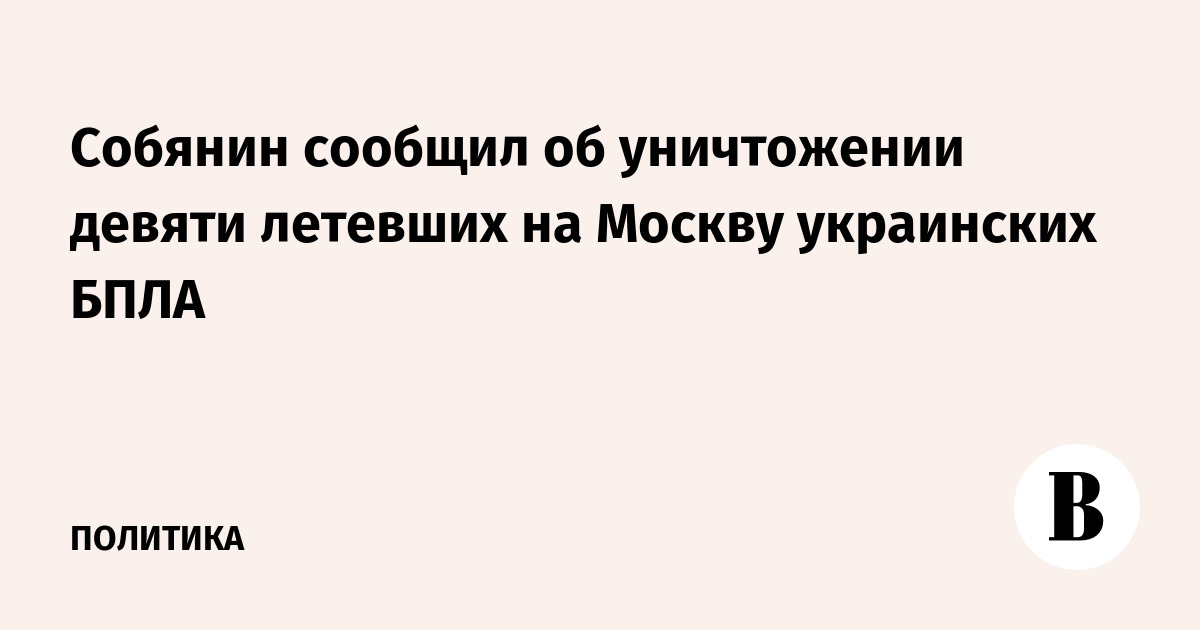 Собянин сообщил об уничтожении девяти летевших на Москву украинских БПЛА