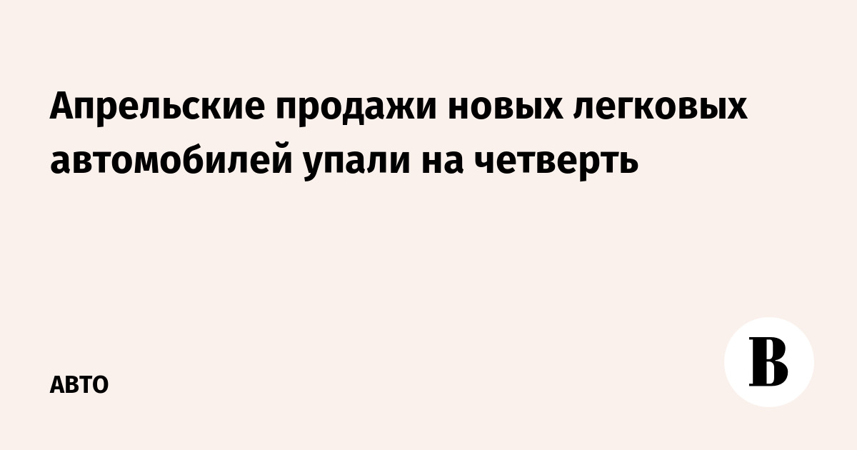 Апрельские продажи новых легковых автомобилей упали на четверть