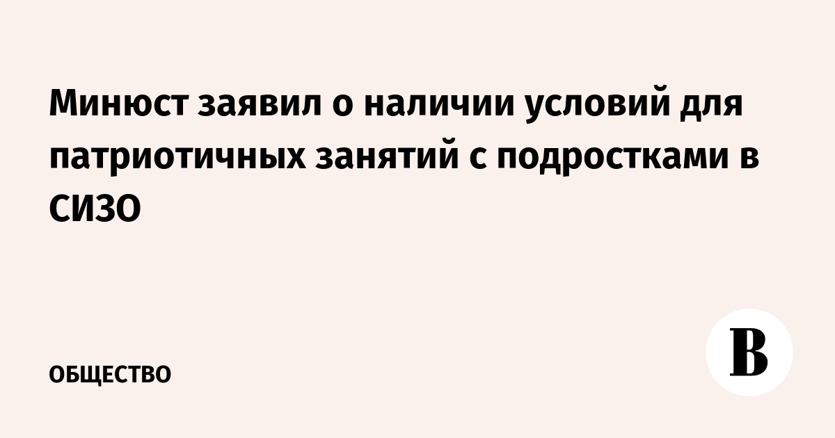 Минюст заявил о наличии условий для патриотичных занятий с подростками в СИЗО