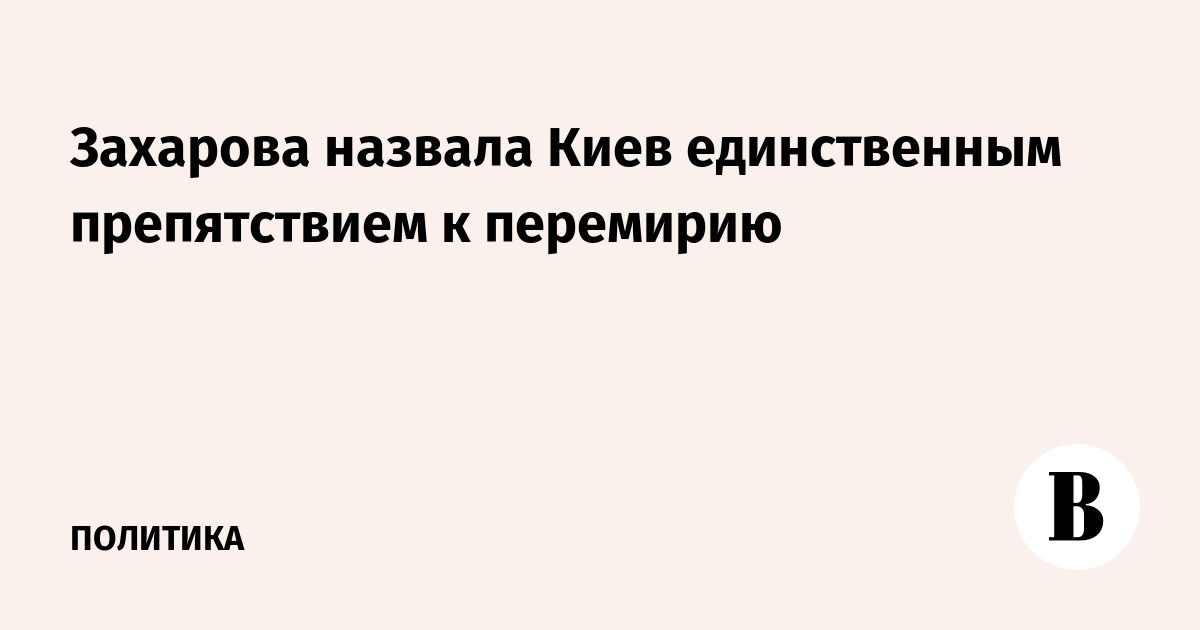 Захарова назвала Киев единственным препятствием к перемирию