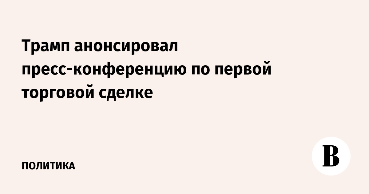 Трамп анонсировал пресс-конференцию по первой торговой сделке