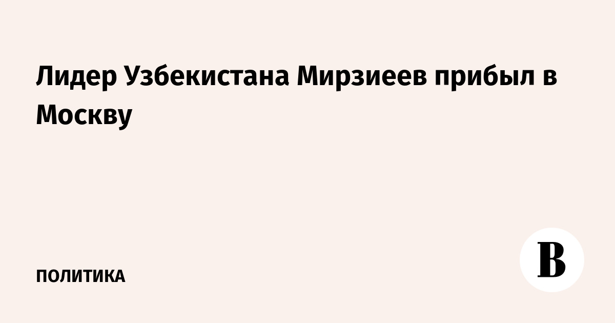 Лидер Узбекистана Мирзиеев прибыл в Москву