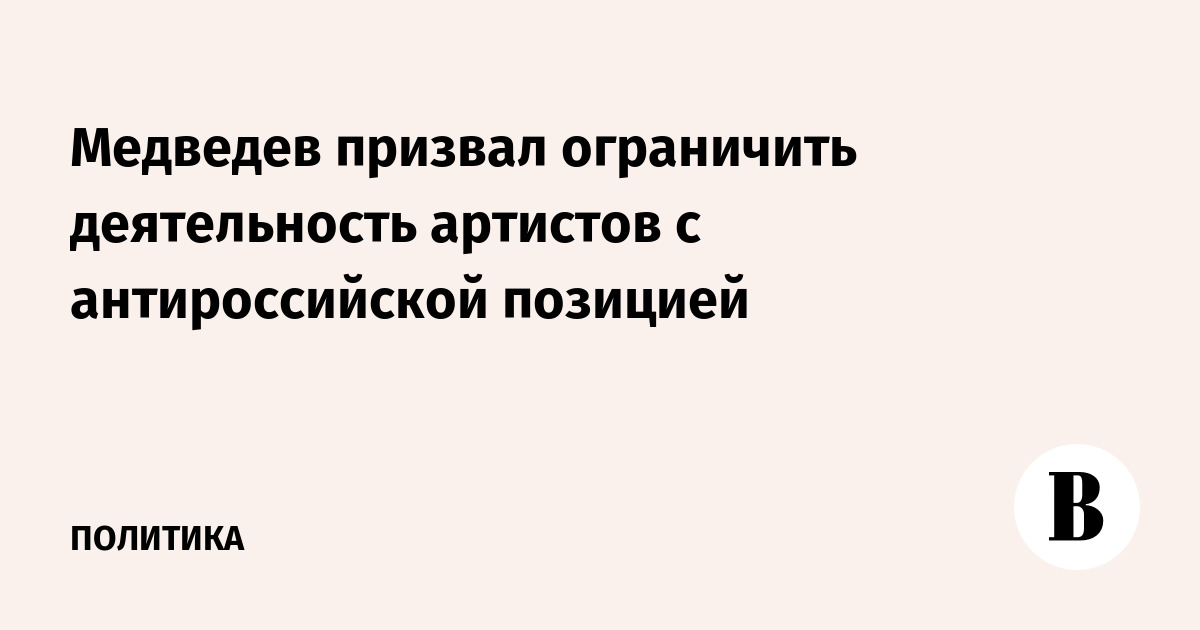 Медведев призвал ограничить деятельность артистов с антироссийской позицией