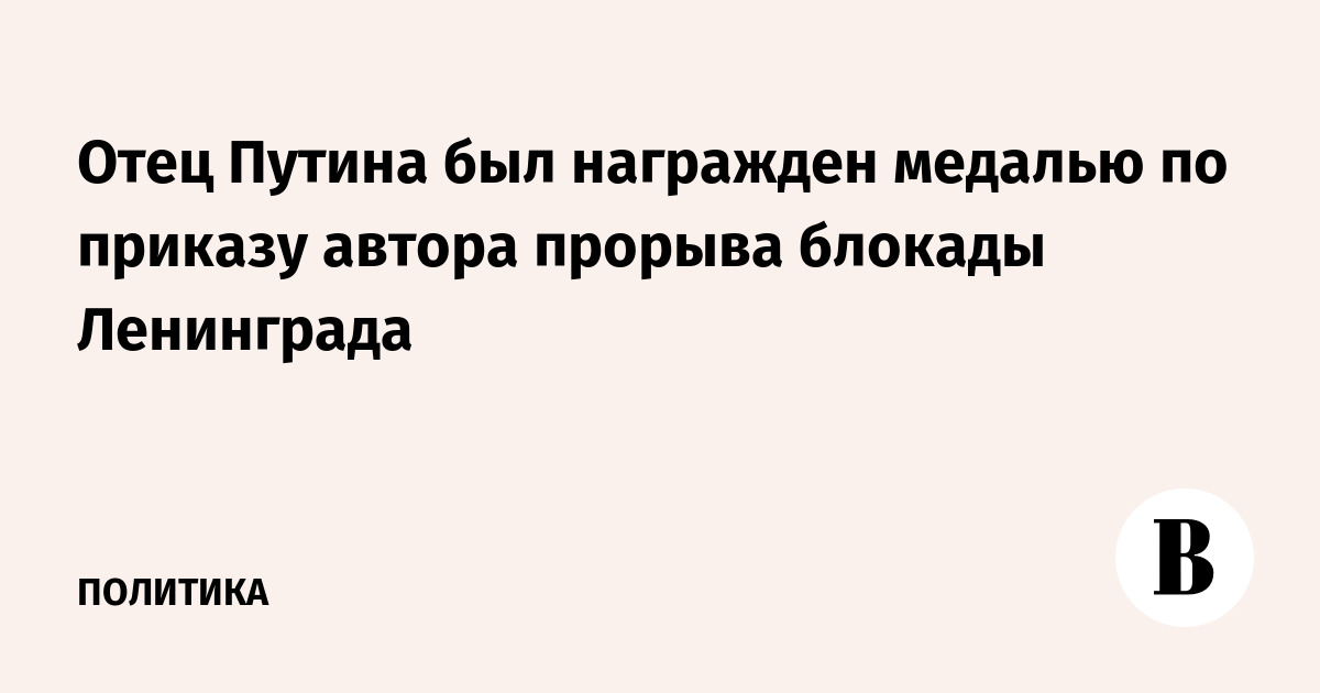 Отец Путина был награжден медалью по приказу автора прорыва блокады Ленинграда