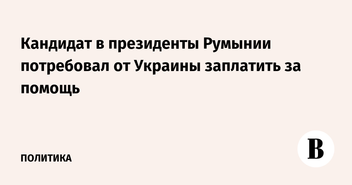 Кандидат в президенты Румынии потребовал от Украины заплатить за помощь