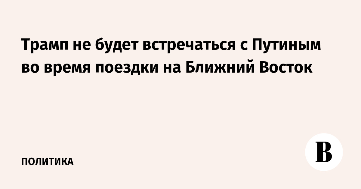 Трамп не будет встречаться с Путиным во время поездки на Ближний Восток