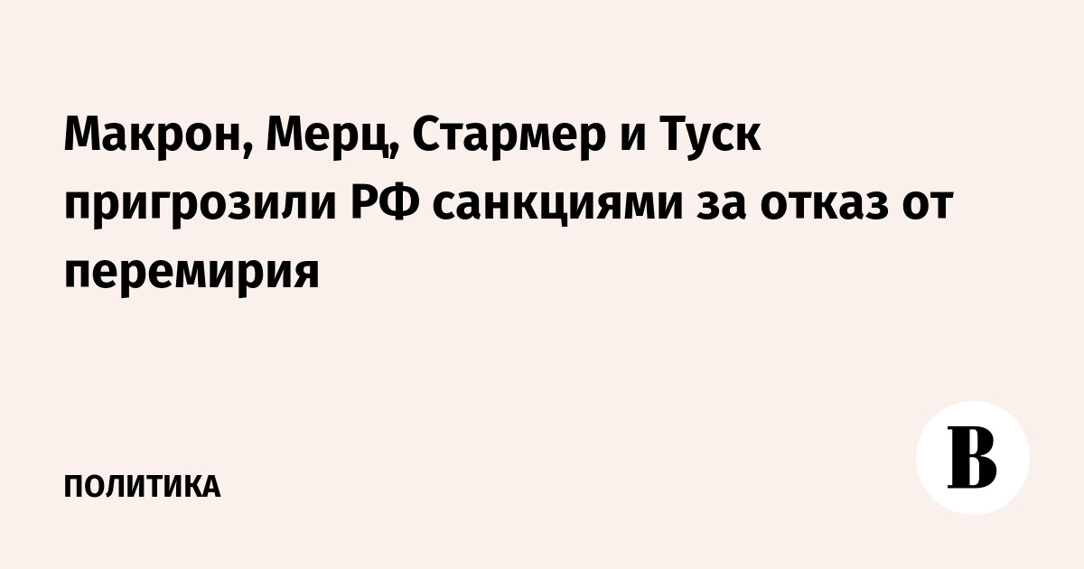 Макрон, Мерц, Стармер и Туск пригрозили РФ санкциями за отказ от перемирия