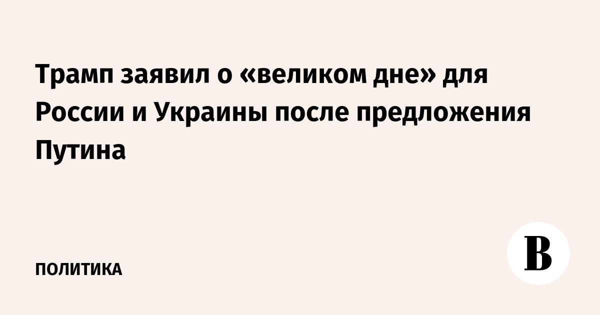 Трамп заявил о «великом дне» для России и Украины после предложения Путина
