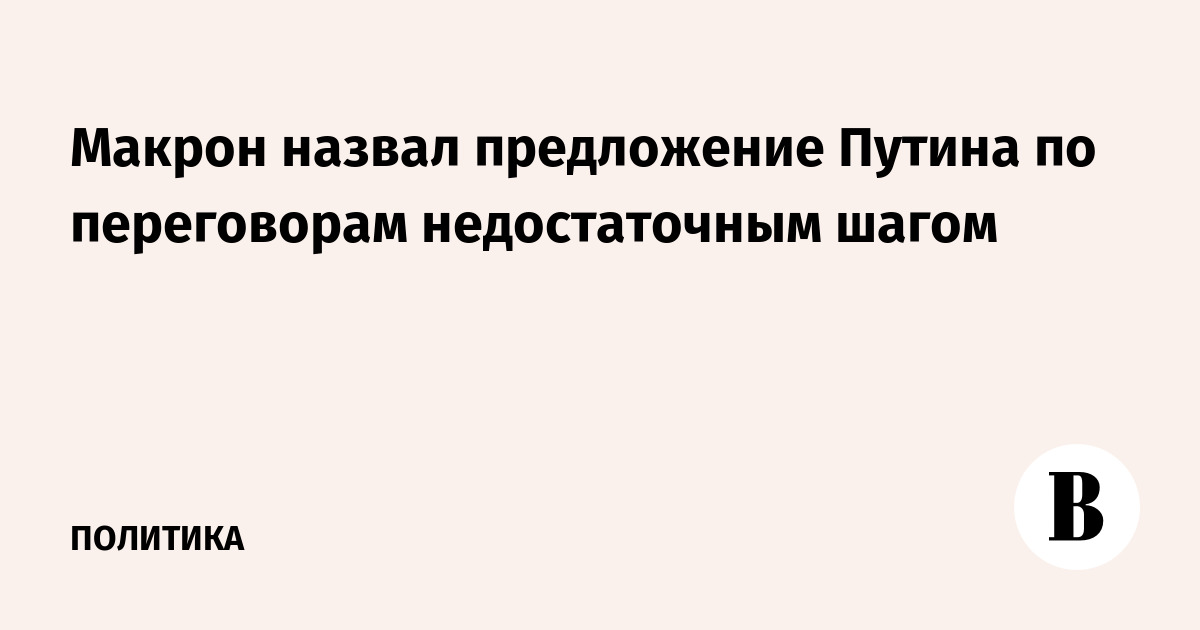 Макрон назвал предложение Путина по переговорам недостаточным шагом