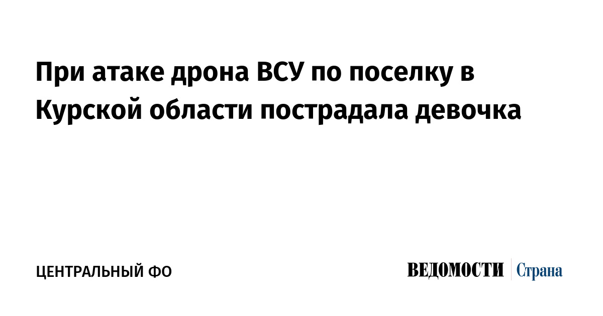 При атаке дрона ВСУ по поселку в Курской области пострадала девочка