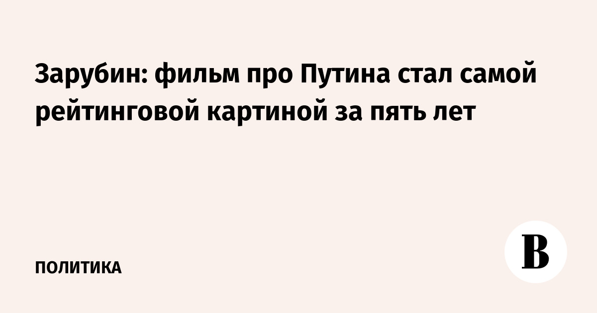 Зарубин: фильм про Путина стал самой рейтинговой картиной за пять лет
