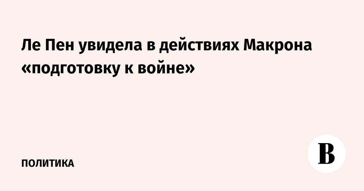 Ле Пен увидела в действиях Макрона «подготовку к войне»