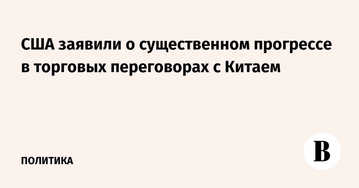 США заявили о существенном прогрессе в торговых переговорах с Китаем