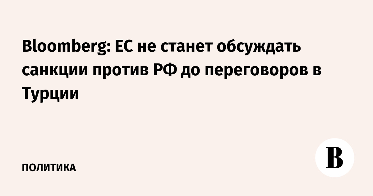 Bloomberg: ЕС не станет обсуждать санкции против РФ до переговоров в Турции