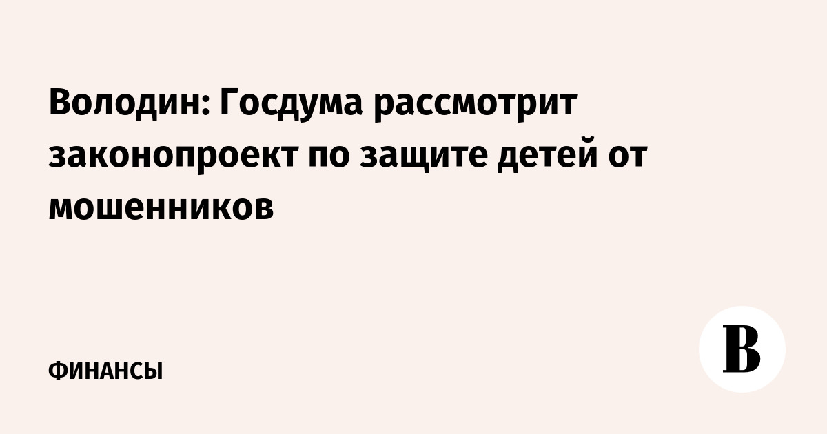Володин: Госдума рассмотрит законопроект по защите детей от мошенников