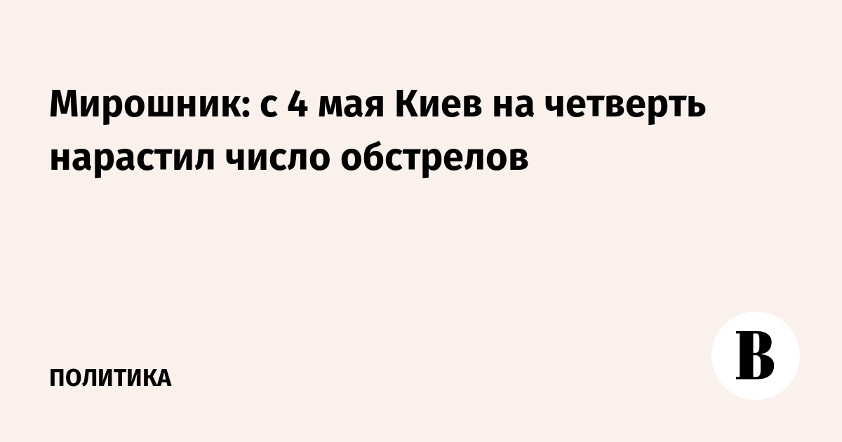 Мирошник: с 4 мая Киев на четверть нарастил число обстрелов