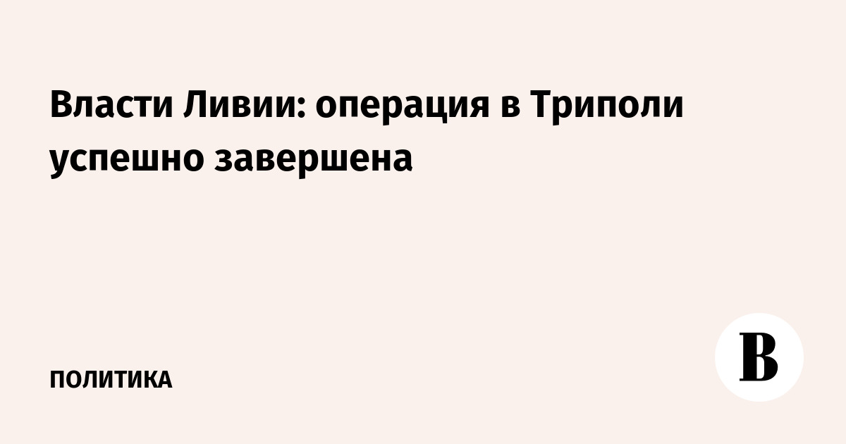 Власти Ливии: операция в Триполи успешно завершена