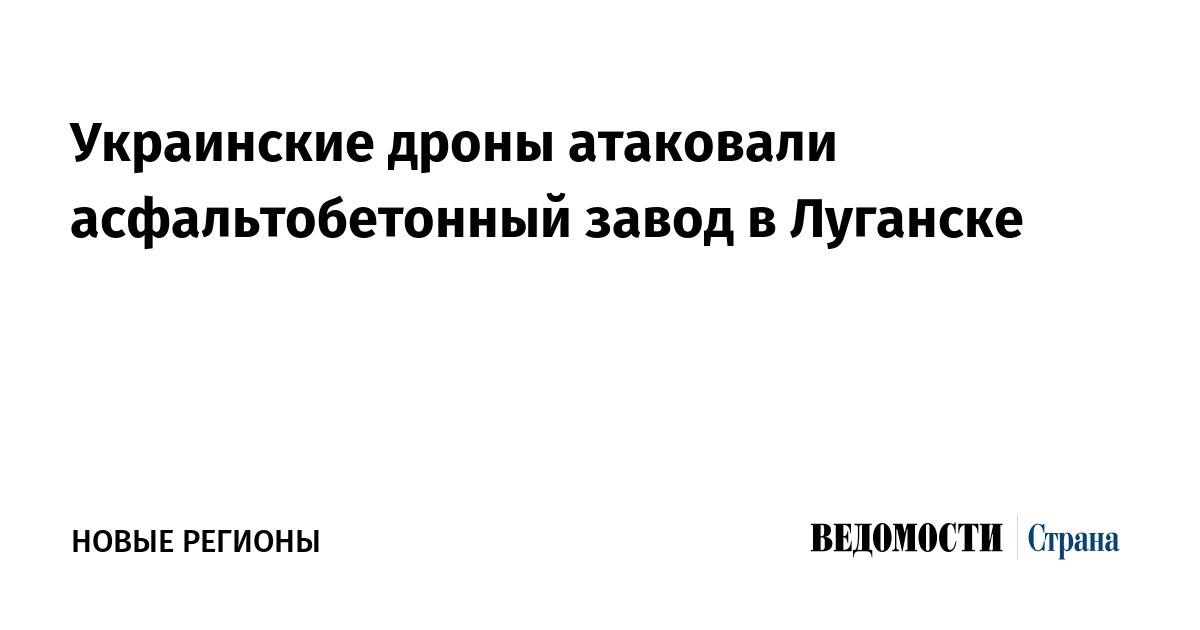Украинские дроны атаковали асфальтобетонный завод в Луганске