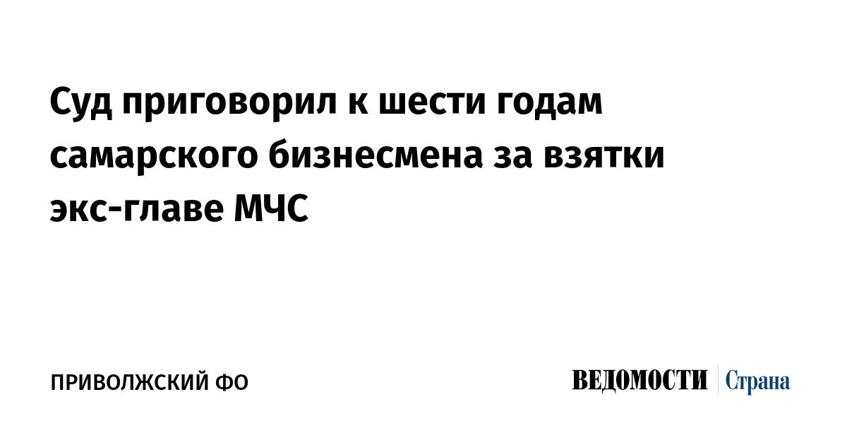 Суд приговорил к шести годам самарского бизнесмена за взятки экс-главе МЧС