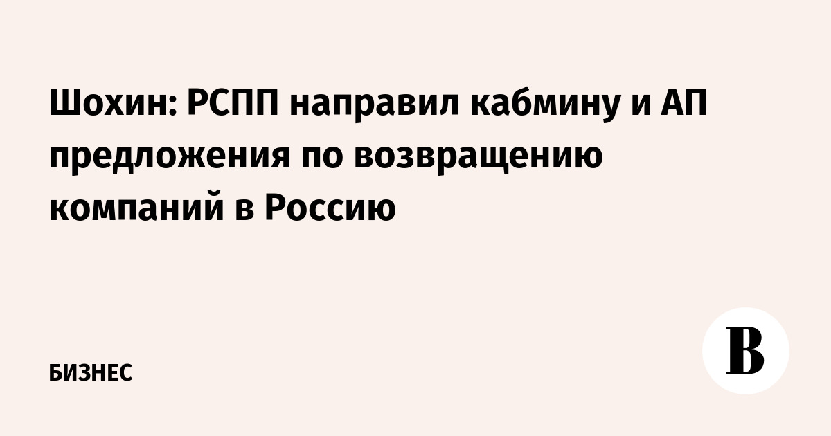 Шохин: РСПП направил кабмину и АП предложения по возвращению компаний в Россию