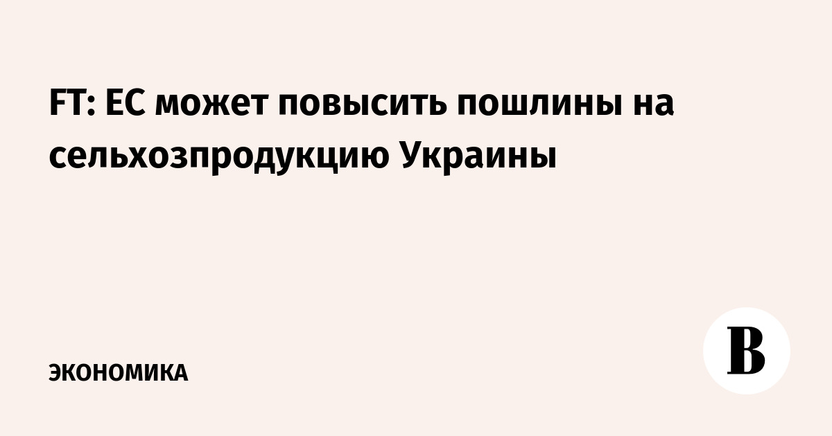 FT: ЕС может повысить пошлины на сельхозпродукцию Украины